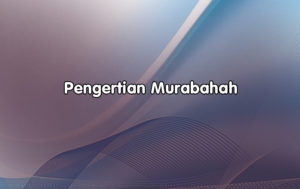 Pengertian Murabahah, Syarat, Jenis-Jenis, Kegunaan dan Kelebihan Menggunakan Akad Murabahah