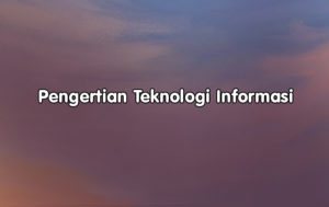 Pengertian Teknologi Informasi, Fungsi dan Komponen Teknologi Informasi