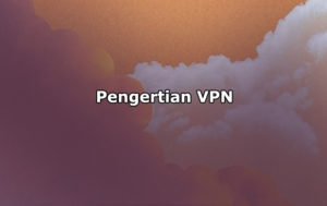 Pengertian VPN, Cara Kerja, Fungsi, Manfaat, Kelebihan dan Kerugian VPN