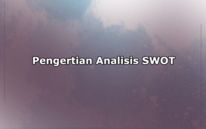 Pengertian Analisis SWOT, Unsur-Unsur, Faktor dan Manfaat Analisis SWOT
