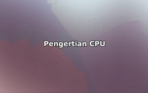 Pengertian CPU, Komponen, Jenis-Jenis dan Fungsi CPU