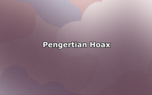 Pengertian Hoax, Ciri-Ciri, Penyebab dan Cara Menghindari Hoax
