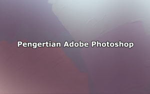Pengertian Adobe Photoshop, Versi, Bagian, Format dan Kelebihan Adobe Photoshop