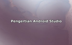Pengertian Android Studio, Sejarah, Jenis dan Fitur Android Studio