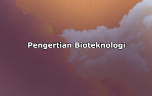 Pengertian Bioteknologi, Jenis-Jenis, Manfaat, Dampak Negatif dan Positif Bioteknologi