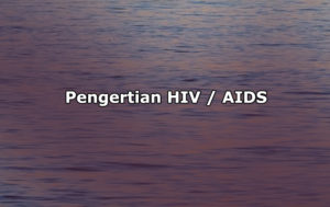 Pengertian HIV/AIDS, Gejala, Penyebab, Pencegahan dan Pengobatan HIV/AIDS