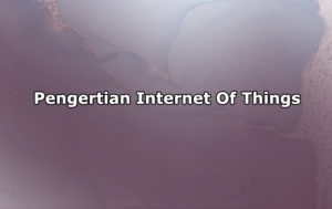 Pengertian Internet Of Things, Komponen, Manfaat dan Cara Kerja Internet Of Things