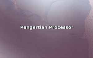 Pengertian Processor, Bagian, Fungsi, Jenis dan Tips Memilih Prosesor