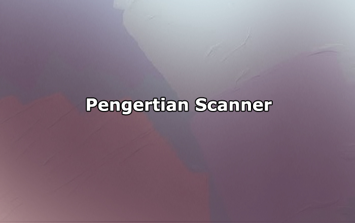 Pengertian Scanner, Fungsi, Perinsip Kerja, Jenis dan Komponen dalam Scanner