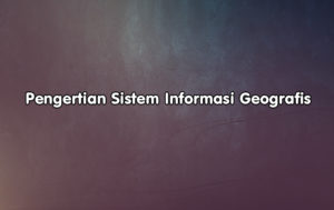 Pengertian Sistem Informasi Geografis Menurut Para Ahli, Komponen dan Manfaat SIG