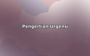 Pengertian Urgensi, Manfaat Serta Contoh Urgensi